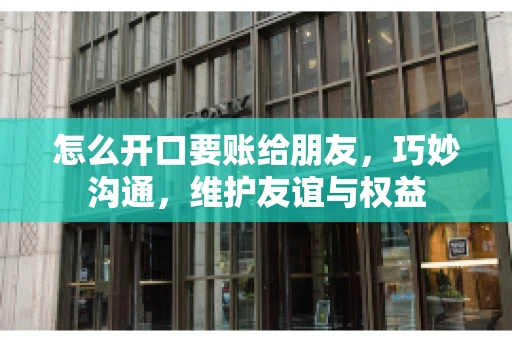 怎么开口要账给朋友，巧妙沟通，维护友谊与权益