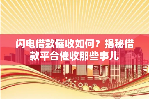 闪电借款催收如何？揭秘借款平台催收那些事儿