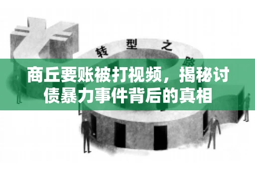 商丘要账被打视频，揭秘讨债暴力事件背后的真相