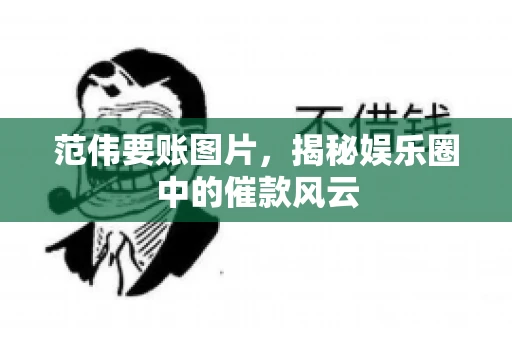 范伟要账图片，揭秘娱乐圈中的催款风云