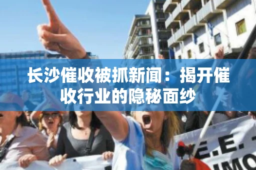 长沙催收被抓新闻：揭开催收行业的隐秘面纱