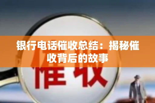 银行电话催收总结：揭秘催收背后的故事