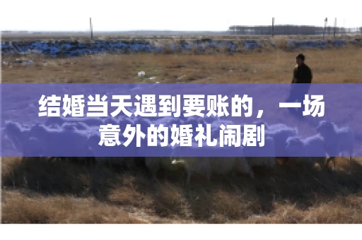 结婚当天遇到要账的，一场意外的婚礼闹剧
