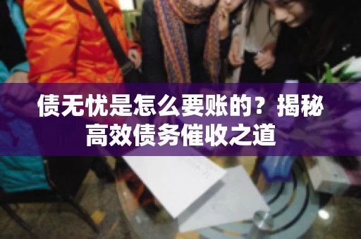 债无忧是怎么要账的？揭秘高效债务催收之道