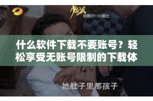什么软件下载不要账号？轻松享受无账号限制的下载体验