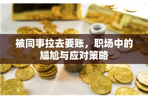 被同事拉去要账，职场中的尴尬与应对策略