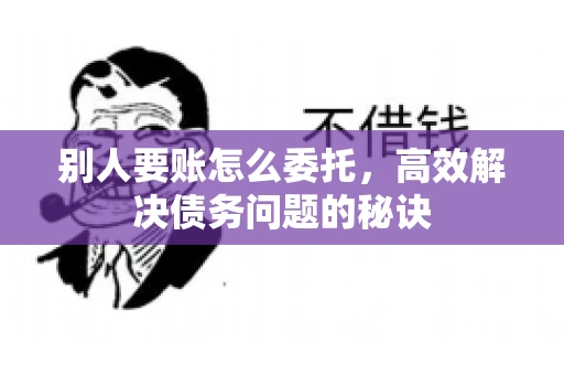 别人要账怎么委托，高效解决债务问题的秘诀