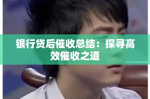 银行贷后催收总结：探寻高效催收之道