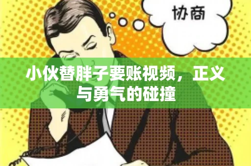 小伙替胖子要账视频,正义与勇气的碰撞 小伙替胖子要账视频,正义与勇气的碰撞