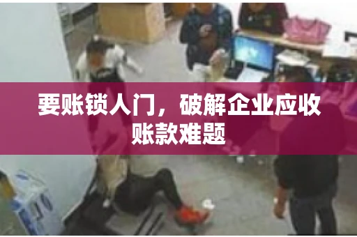 要账锁人门,破解企业应收账款难题 要账锁人门,破解企业应收账款难题