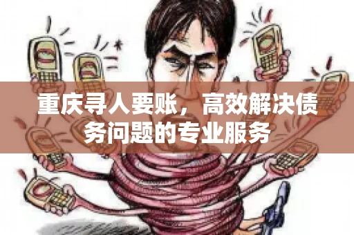 重庆寻人要账，高效解决债务问题的专业服务