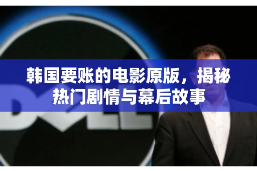 韩国要账的电影原版,揭秘热门剧情与幕后故事 韩国要账的电影原版,揭秘热门剧情与幕后故事