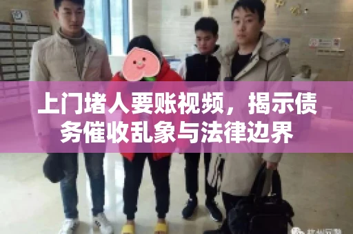上门堵人要账视频，揭示债务催收乱象与法律边界
