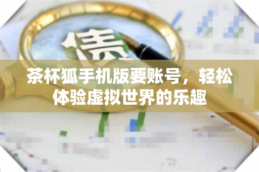 茶杯狐手机版要账号,轻松体验虚拟世界的乐趣 茶杯狐手机版要账号,轻松体验虚拟世界的乐趣