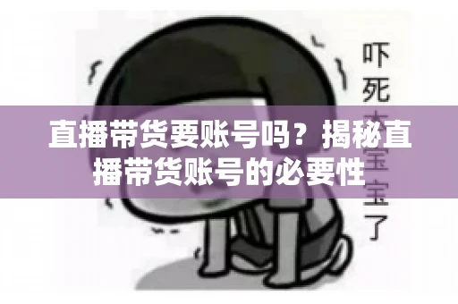 直播带货要账号吗?揭秘直播带货账号的必要性 直播带货要账号吗?揭秘直播带货账号的必要性