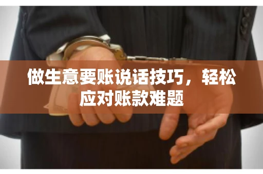 做生意要账说话技巧，轻松应对账款难题
