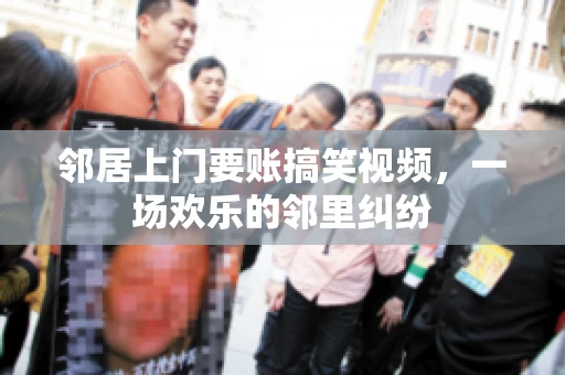 邻居上门要账搞笑视频，一场欢乐的邻里纠纷