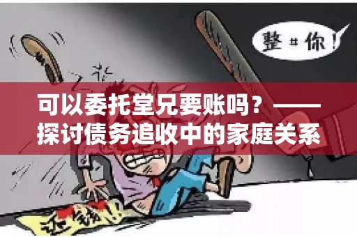 可以委托堂兄要账吗？——探讨债务追收中的家庭关系运用