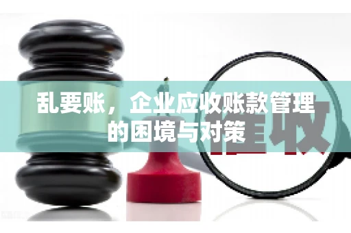 乱要账,企业应收账款管理的困境与对策 乱要账,企业应收账款管理的困境与对策