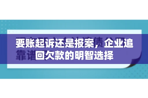 要账起诉还是报案,企业追回欠款的明智选择 要账起诉还是报案,企业追回欠款的明智选择