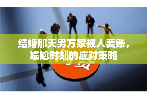 结婚那天男方家被人要账,尴尬时刻的应对策略 结婚那天男方家被人要账,尴尬时刻的应对策略