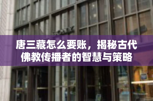 唐三藏怎么要账，揭秘古代佛教传播者的智慧与策略