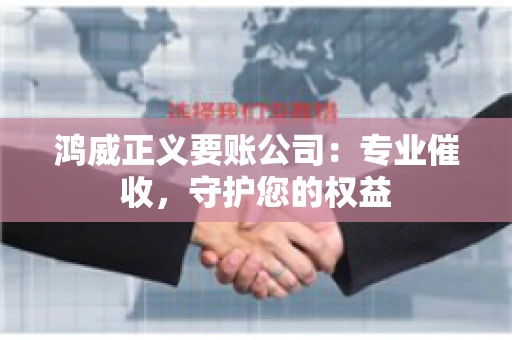 鸿威正义要账公司:专业催收,守护您的权益 鸿威正义要账公司:专业催收,守护您的权益