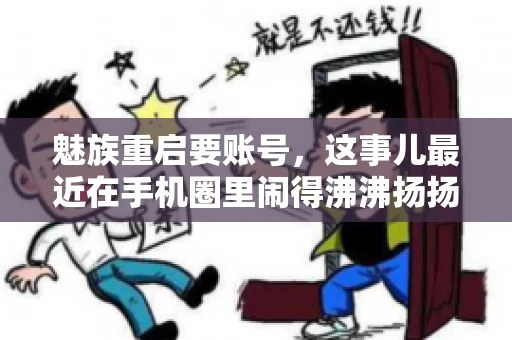 魅族重启要账号,这事儿最近在手机圈里闹得沸沸扬扬。不少魅友在重启手机时,突然发现需要输入账号信息,这可把人给弄蒙了。今天,我就来跟大家聊聊这个话题,看看魅族重启要账号背后到底隐藏着什么。 魅族重启要账号,这事儿最近在手机圈里闹得沸沸扬扬。不少魅友在重启手机时,突然发现需要输入账号信息,这可把人给弄蒙了。今天,我就来跟大家聊聊这个话题,看看魅族重启要账号背后到底隐藏着什么。