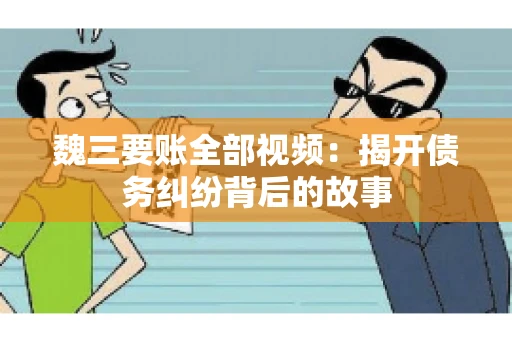 魏三要账全部视频:揭开债务纠纷背后的故事 魏三要账全部视频:揭开债务纠纷背后的故事