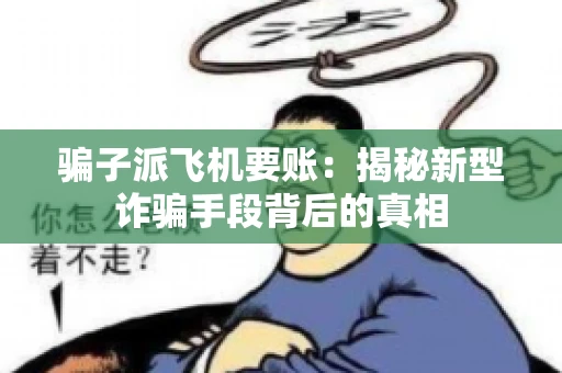 骗子派飞机要账：揭秘新型诈骗手段背后的真相