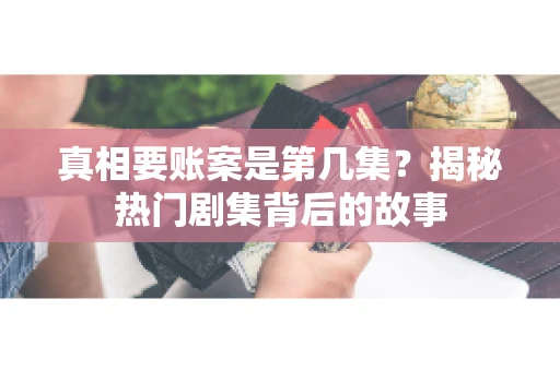 真相要账案是第几集?揭秘热门剧集背后的故事 真相要账案是第几集?揭秘热门剧集背后的故事