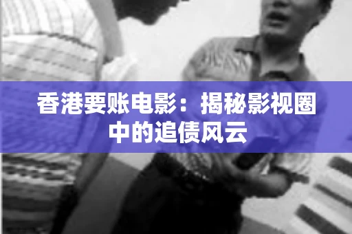 香港要账电影:揭秘影视圈中的追债风云 香港要账电影:揭秘影视圈中的追债风云