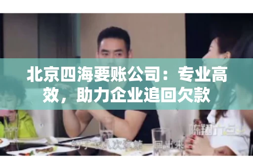 北京四海要账公司:专业高效,助力企业追回欠款 北京四海要账公司:专业高效,助力企业追回欠款