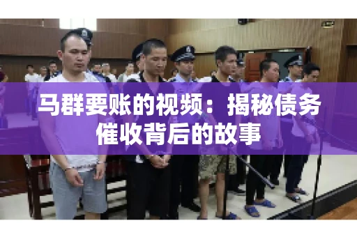 马群要账的视频:揭秘债务催收背后的故事 马群要账的视频:揭秘债务催收背后的故事