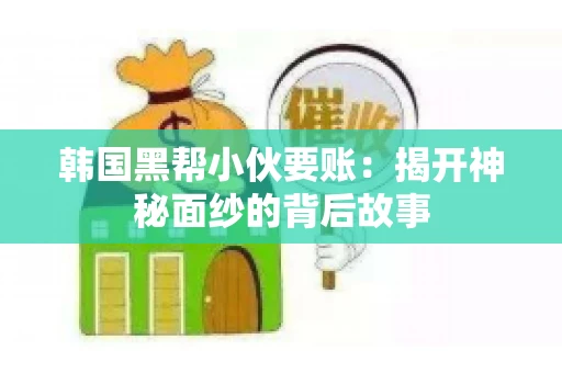 韩国黑帮小伙要账：揭开神秘面纱的背后故事