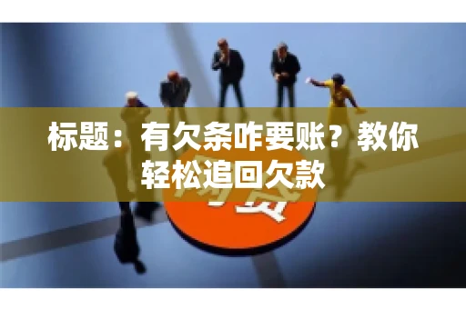 标题:有欠条咋要账?教你轻松追回欠款 标题:有欠条咋要账?教你轻松追回欠款