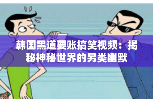 韩国黑道要账搞笑视频:揭秘神秘世界的另类幽默 韩国黑道要账搞笑视频:揭秘神秘世界的另类幽默