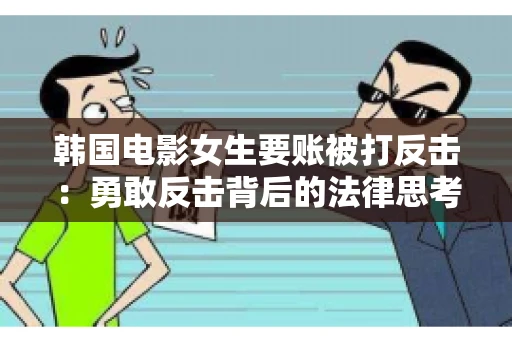 韩国电影女生要账被打反击:勇敢反击背后的法律思考 韩国电影女生要账被打反击:勇敢反击背后的法律思考