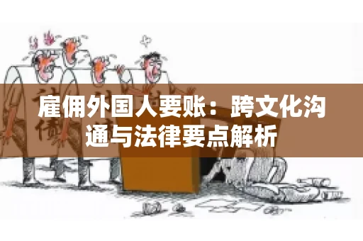 雇佣外国人要账：跨文化沟通与法律要点解析