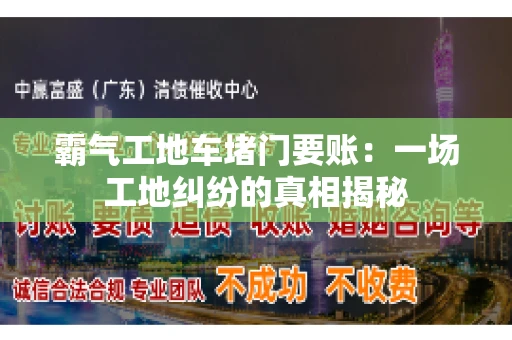 霸气工地车堵门要账：一场工地纠纷的真相揭秘