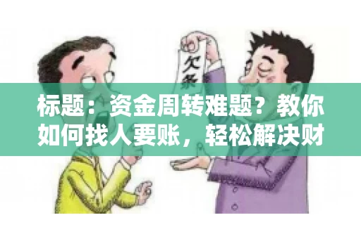 标题:资金周转难题?教你如何找人要账,轻松解决财务困境 标题:资金周转难题?教你如何找人要账,轻松解决财务困境