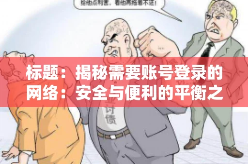 标题:揭秘需要账号登录的网络:安全与便利的平衡之道 标题:揭秘需要账号登录的网络:安全与便利的平衡之道
