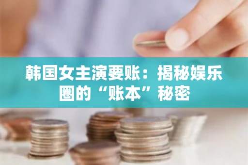 韩国女主演要账：揭秘娱乐圈的“账本”秘密