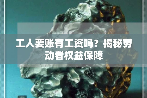 工人要账有工资吗？揭秘劳动者权益保障