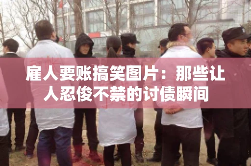 雇人要账搞笑图片：那些让人忍俊不禁的讨债瞬间