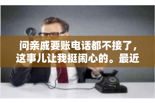 问亲戚要账电话都不接了，这事儿让我挺闹心的。最近，我遇到了一个棘手的问题，那就是向亲戚要账，结果电话都不接了。这让我不禁想起了生活中那些让人头疼的债务问题，以及如何妥善处理这些关系。下面，我就来和大家聊聊这个话题。