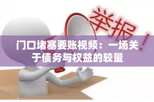 门口堵塞要账视频：一场关于债务与权益的较量