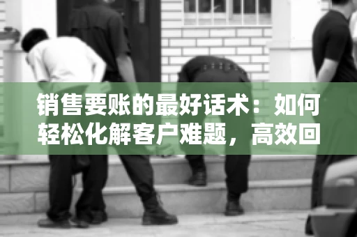 销售要账的最好话术：如何轻松化解客户难题，高效回款