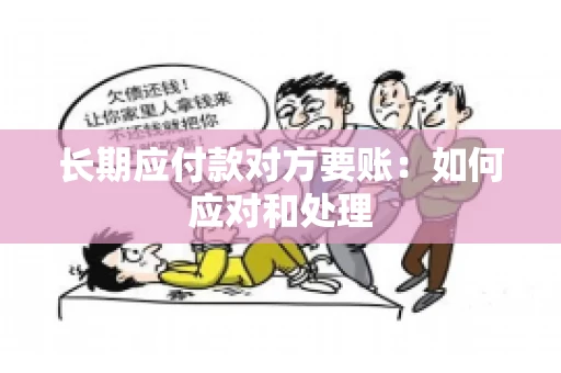 长期应付款对方要账：如何应对和处理