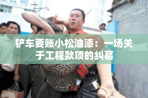 铲车要账小松油漆：一场关于工程款项的纠葛